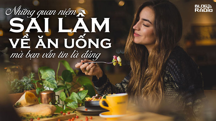 Những quan niệm sai lầm về ăn uống mà bạn vẫn tin là đúng
