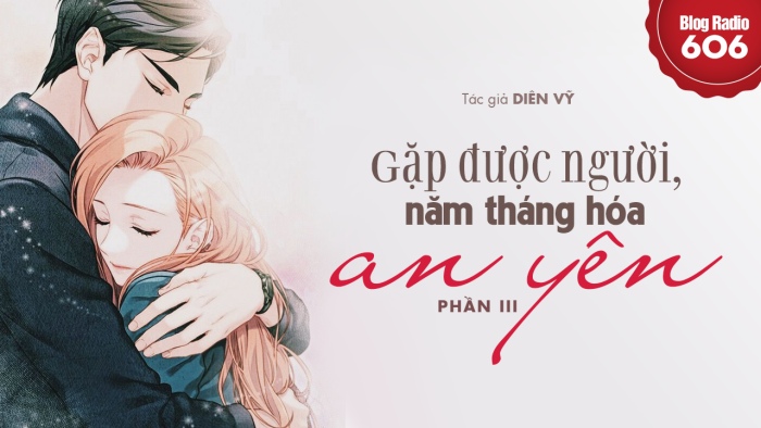 Blog Radio 606: Gặp được người, năm tháng hóa an yên (Phần 3)