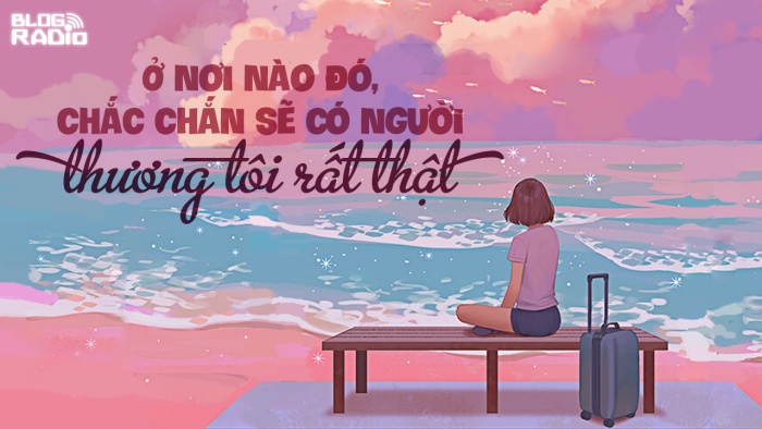 Replay Blog Radio: Ở nơi nào đó, chắc chắn sẽ có người thương tôi rất thật