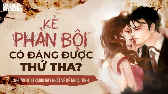 Kẻ phản bội có đáng được thứ tha? (Những Blog Radio hay nhất về góc khuất kẻ ngoại tình) Kẻ phản bội có đáng được thứ tha? (Những Blog Radio hay nhất về góc khuất kẻ ngoại tình)