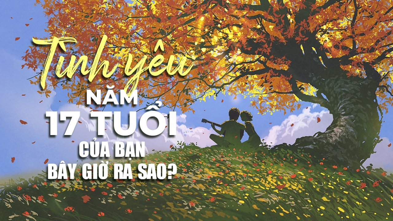 Tình yêu năm 17 tuổi của bạn bây giờ ra sao Tình yêu năm 17 tuổi của bạn bây giờ ra sao